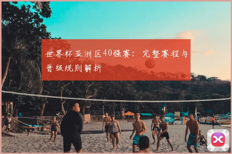 世界杯亚洲区40强赛：完整赛程与晋级规则解析