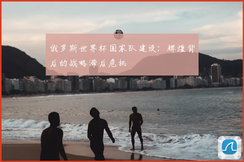 俄罗斯世界杯国家队建设：辉煌背后的战略滞后危机