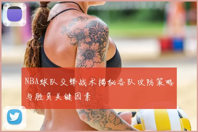 NBA球队交锋战术揭秘各队攻防策略与胜负关键因素