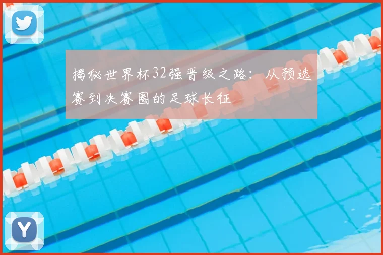 揭秘世界杯32强晋级之路：从预选赛到决赛圈的足球长征