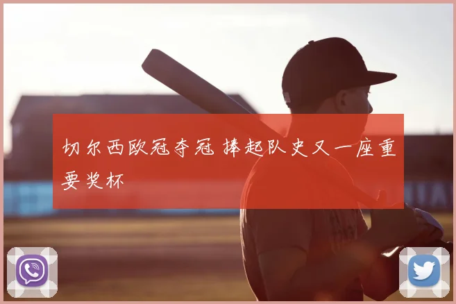 切尔西欧冠夺冠 捧起队史又一座重要奖杯