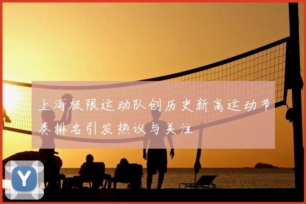 上海极限运动队创历史新高运动节奏排名引发热议与关注
