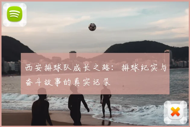 西安排球队成长之路：排球纪实与奋斗故事的真实记录