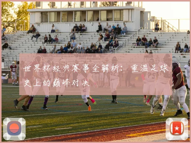 世界杯经典赛事全解析：重温足球史上的巅峰对决