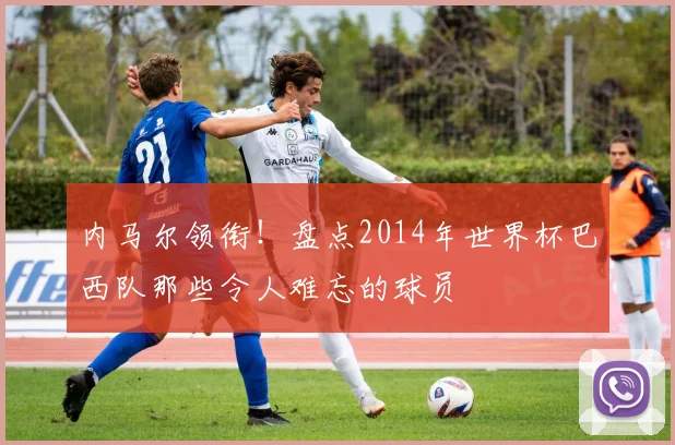 内马尔领衔！盘点2014年世界杯巴西队那些令人难忘的球员