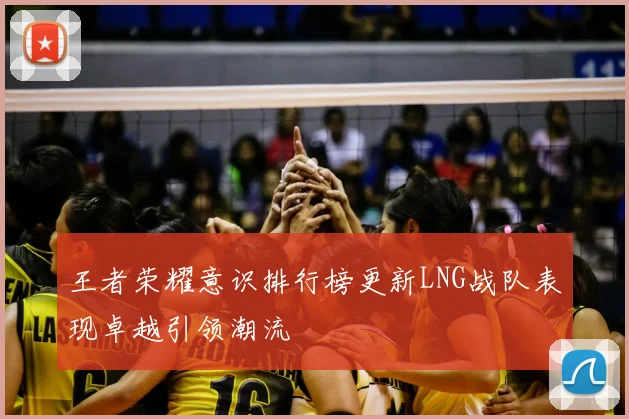王者荣耀意识排行榜更新LNG战队表现卓越引领潮流