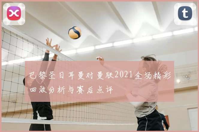 巴黎圣日耳曼对曼联2021全场精彩回放分析与赛后点评