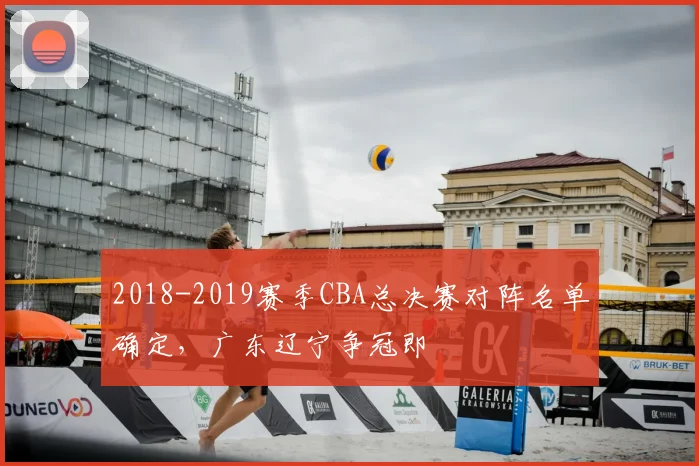 2018-2019赛季CBA总决赛对阵名单确定，广东辽宁争冠即