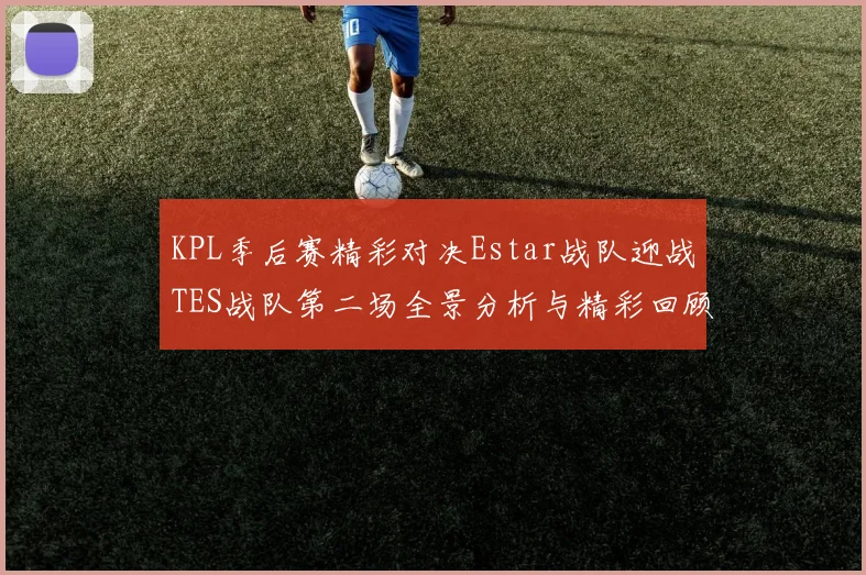 KPL季后赛精彩对决Estar战队迎战TES战队第二场全景分析与精彩回顾