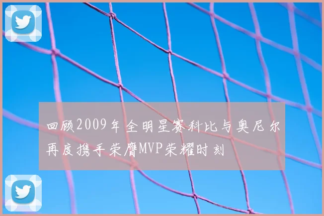 回顾2009年全明星赛科比与奥尼尔再度携手荣膺MVP荣耀时刻