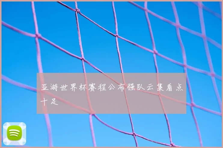 亚游世界杯赛程公布强队云集看点十足