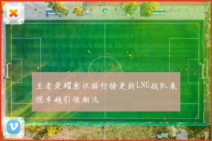 王者荣耀意识排行榜更新LNG战队表现卓越引领潮流