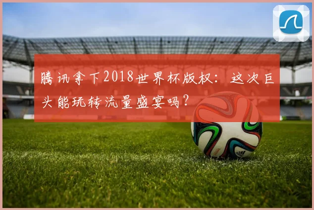 腾讯拿下2018世界杯版权：这次巨头能玩转流量盛宴吗？