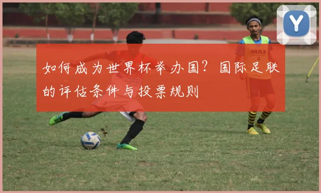 如何成为世界杯举办国？国际足联的评估条件与投票规则