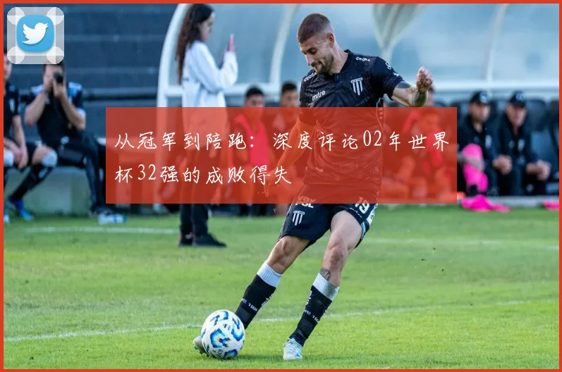 从冠军到陪跑：深度评论02年世界杯32强的成败得失