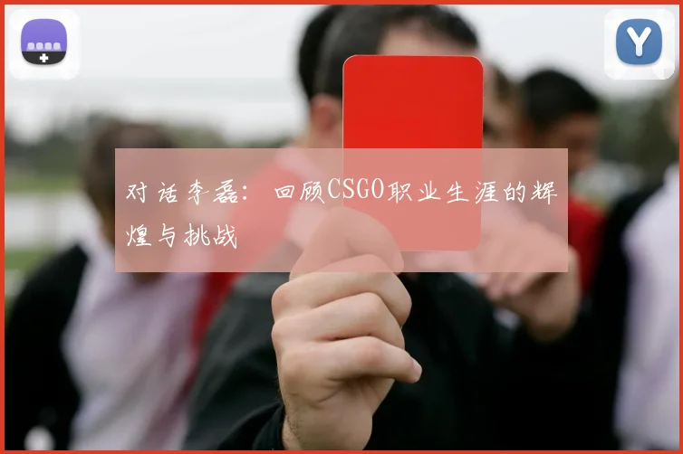 对话李磊：回顾CSGO职业生涯的辉煌与挑战