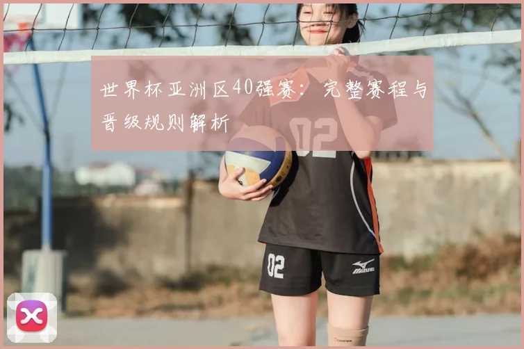世界杯亚洲区40强赛：完整赛程与晋级规则解析