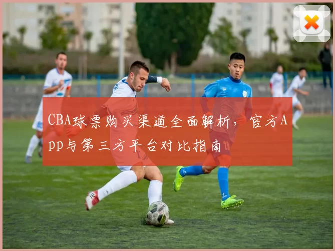 CBA球票购买渠道全面解析,官方App与第三方平台对比指南