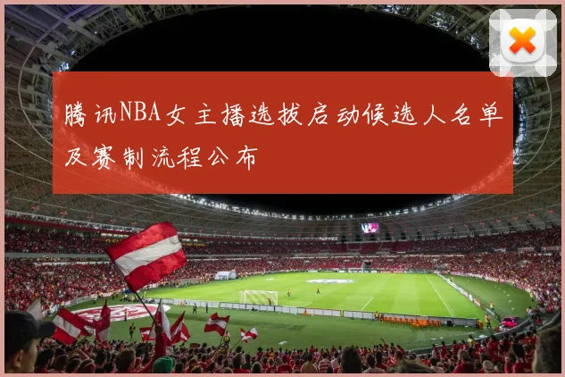 腾讯NBA女主播选拔启动候选人名单及赛制流程公布