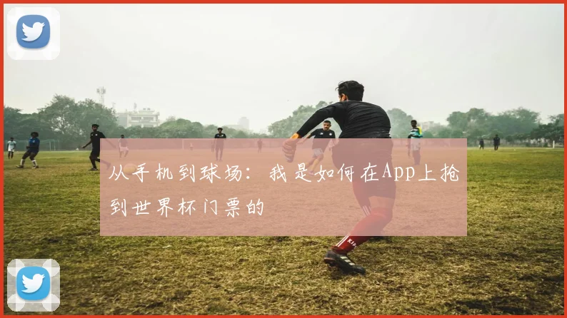 从手机到球场：我是如何在App上抢到世界杯门票的