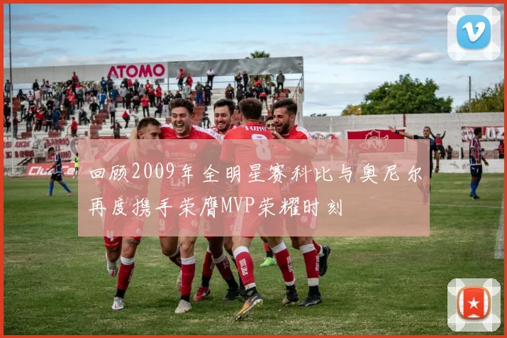 回顾2009年全明星赛科比与奥尼尔再度携手荣膺MVP荣耀时刻