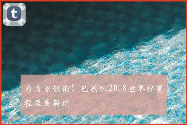 内马尔领衔！巴西队2018世界杯赛程深度解析