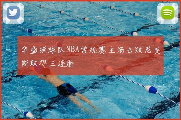 华盛顿球队NBA常规赛主场击败尼克斯取得三连胜