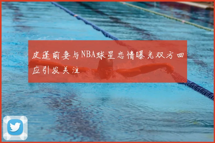 皮蓬前妻与NBA球星恋情曝光双方回应引发关注