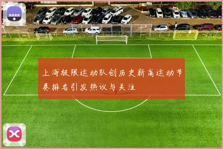 上海极限运动队创历史新高运动节奏排名引发热议与关注