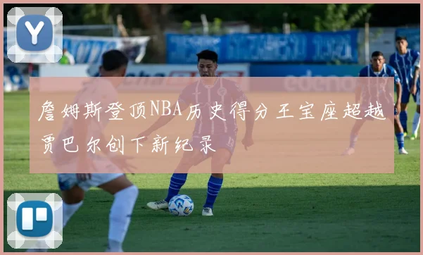 詹姆斯登顶NBA历史得分王宝座超越贾巴尔创下新纪录