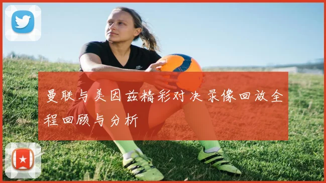 曼联与美因兹精彩对决录像回放全程回顾与分析