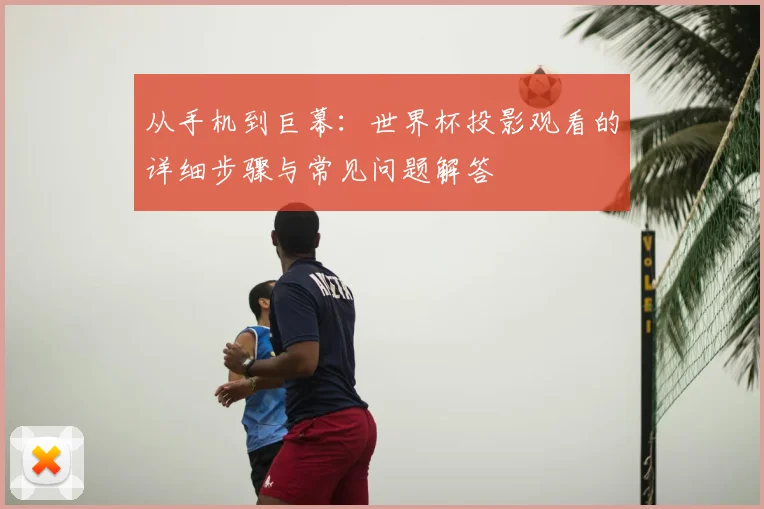 从手机到巨幕：世界杯投影观看的详细步骤与常见问题解答