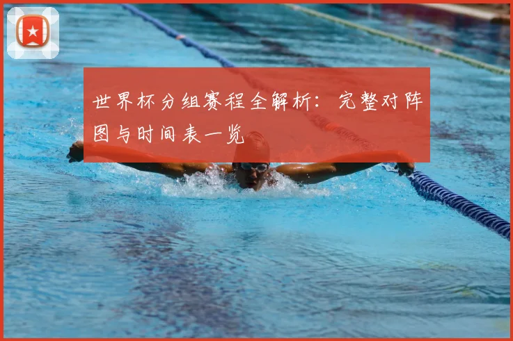 世界杯分组赛程全解析：完整对阵图与时间表一览