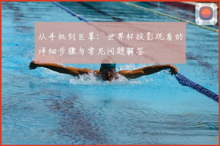 从手机到巨幕：世界杯投影观看的详细步骤与常见问题解答