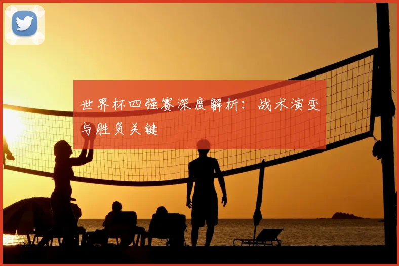 世界杯四强赛深度解析：战术演变与胜负关键