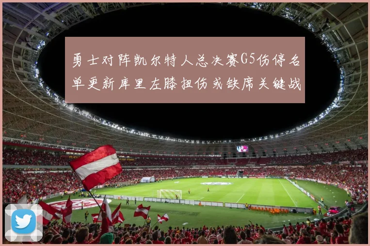 勇士对阵凯尔特人总决赛G5伤停名单更新库里左膝扭伤或缺席关键战