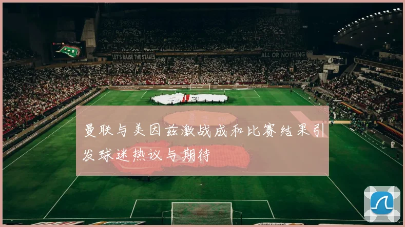 曼联与美因兹激战成和比赛结果引发球迷热议与期待