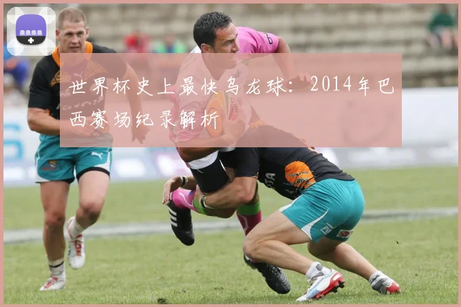 世界杯史上最快乌龙球:2014年巴西赛场纪录解析