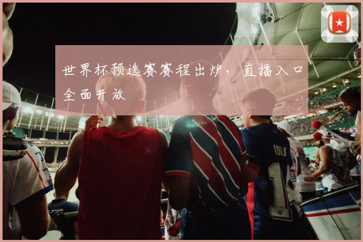 世界杯预选赛赛程出炉,直播入口全面开放