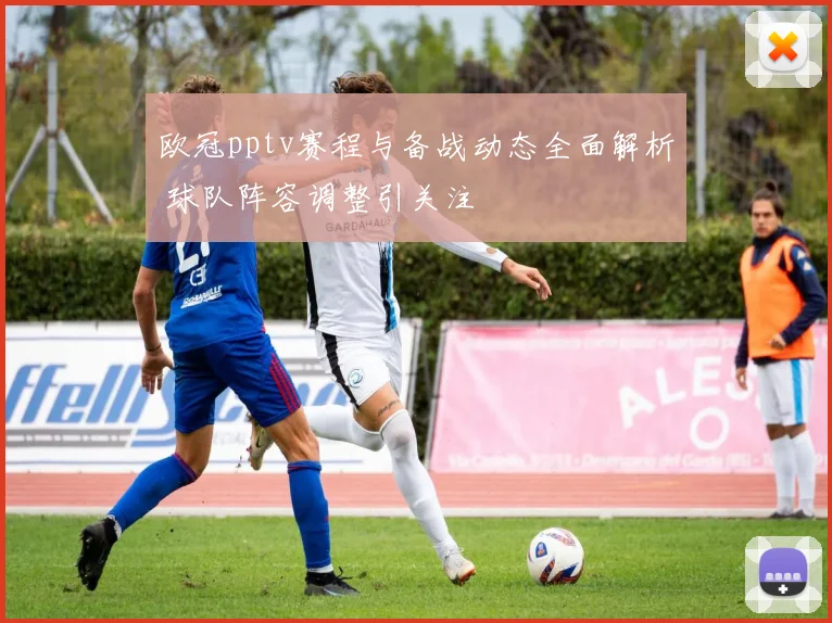 欧冠pptv赛程与备战动态全面解析 球队阵容调整引关注