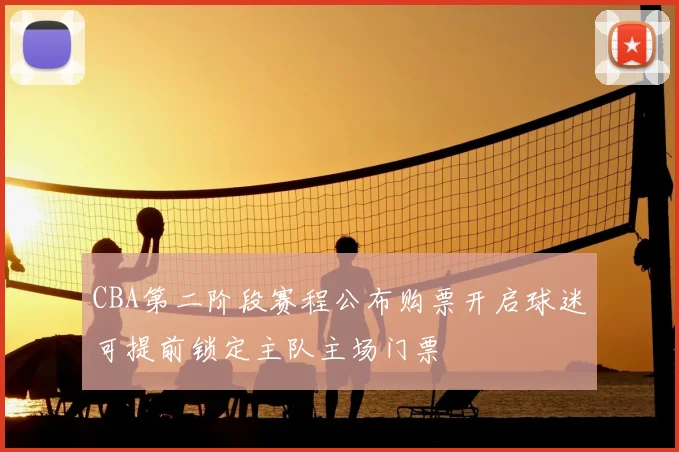 CBA第二阶段赛程公布购票开启球迷可提前锁定主队主场门票