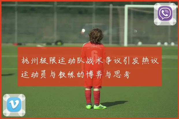 杭州极限运动队战术争议引发热议运动员与教练的博弈与思考