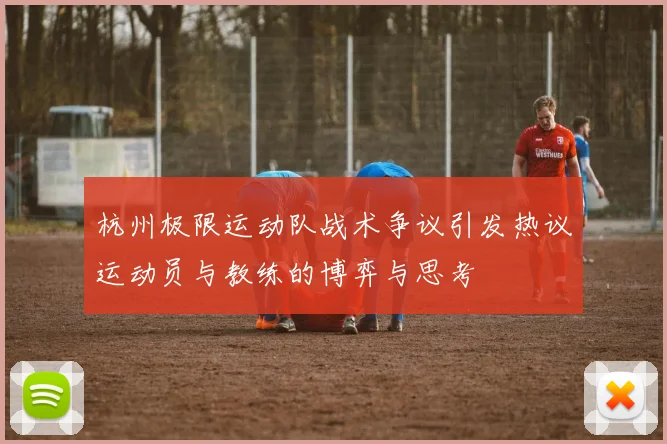 杭州极限运动队战术争议引发热议运动员与教练的博弈与思考