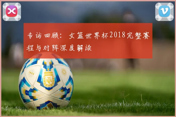 专访回顾:女篮世界杯2018完整赛程与对阵深度解读