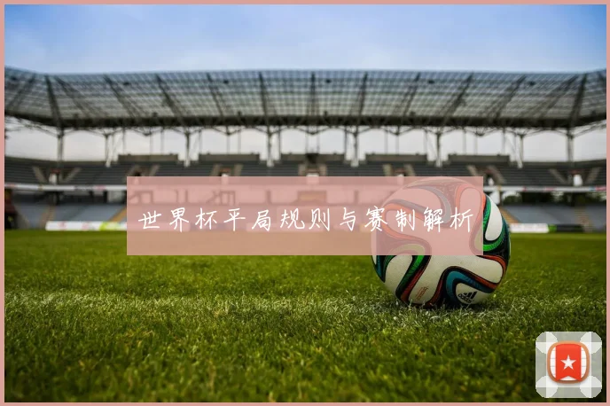 世界杯平局规则与赛制解析