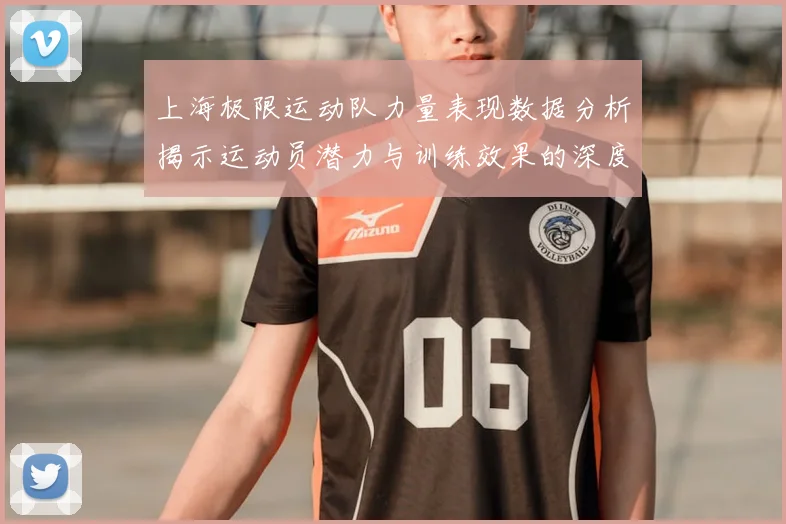 上海极限运动队力量表现数据分析揭示运动员潜力与训练效果的深度关系