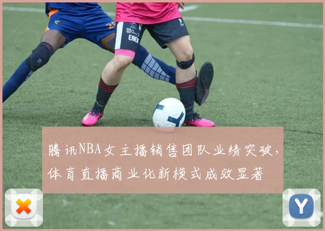 腾讯NBA女主播销售团队业绩突破，体育直播商业化新模式成效显著