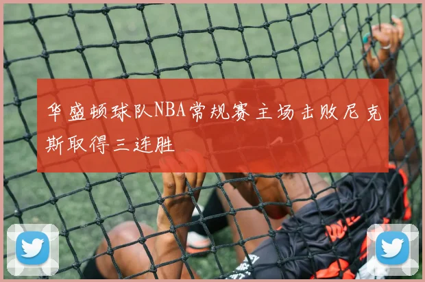 华盛顿球队NBA常规赛主场击败尼克斯取得三连胜