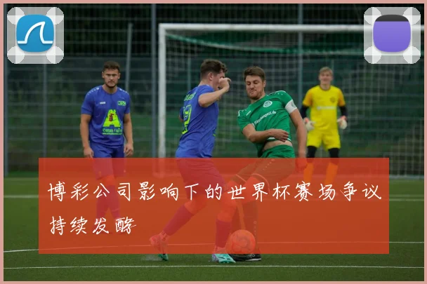 博彩公司影响下的世界杯赛场争议持续发酵