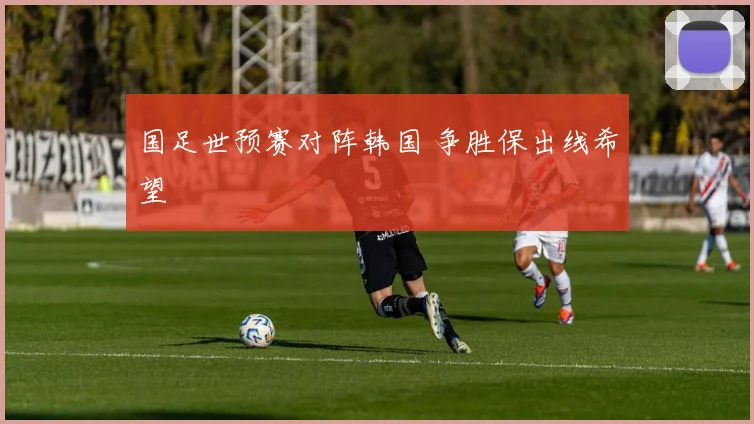 国足世预赛对阵韩国 争胜保出线希望